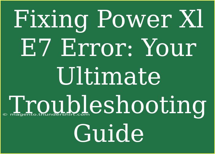 Fixing Power Xl E7 Error: Your Ultimate Troubleshooting Guide