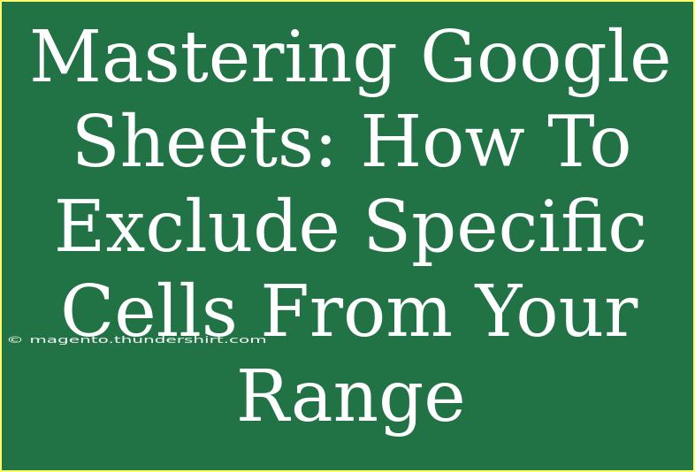 Mastering Google Sheets: How To Exclude Specific Cells From Your Range